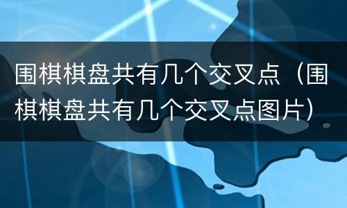 围棋棋盘共有几个交叉点（围棋棋盘共有几个交叉点图片）