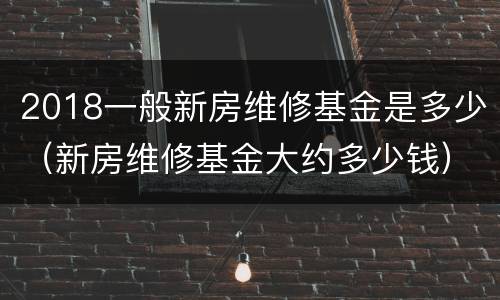 2018一般新房维修基金是多少（新房维修基金大约多少钱）