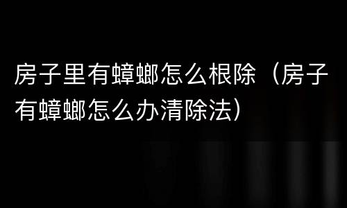 房子里有蟑螂怎么根除（房子有蟑螂怎么办清除法）