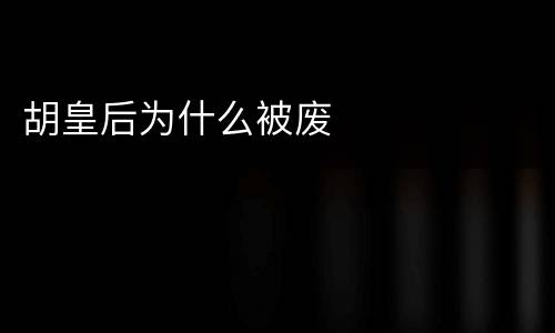 胡皇后为什么被废