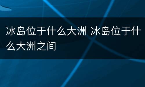 冰岛位于什么大洲 冰岛位于什么大洲之间
