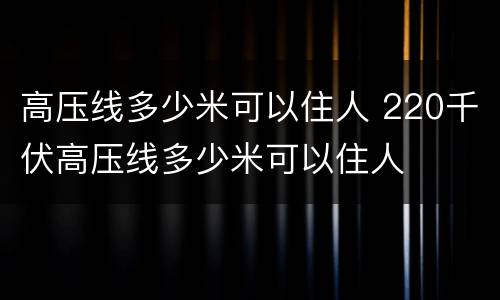高压线多少米可以住人 220千伏高压线多少米可以住人