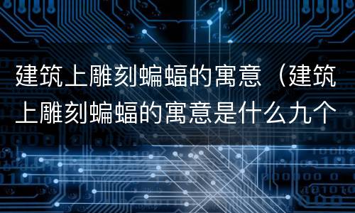 建筑上雕刻蝙蝠的寓意（建筑上雕刻蝙蝠的寓意是什么九个字）