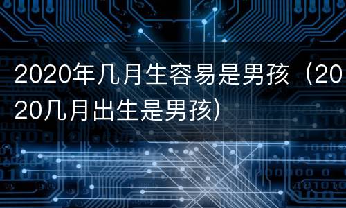 2020年几月生容易是男孩（2020几月出生是男孩）