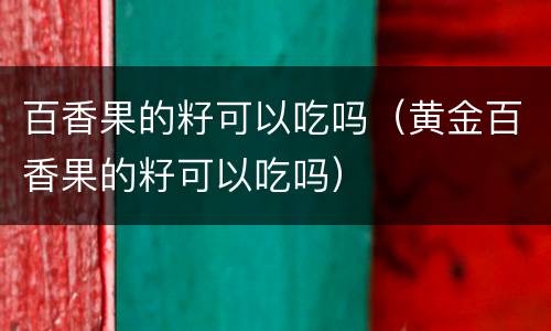 百香果的籽可以吃吗（黄金百香果的籽可以吃吗）