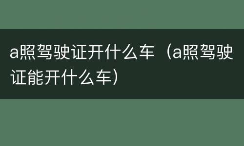 a照驾驶证开什么车（a照驾驶证能开什么车）