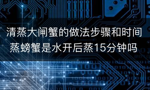 清蒸大闸蟹的做法步骤和时间 蒸螃蟹是水开后蒸15分钟吗