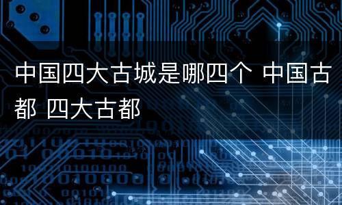中国四大古城是哪四个 中国古都 四大古都