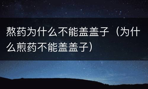 熬药为什么不能盖盖子（为什么煎药不能盖盖子）