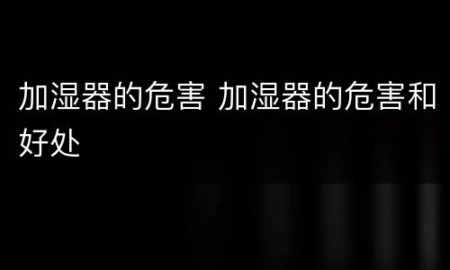 加湿器的危害 加湿器的危害和好处