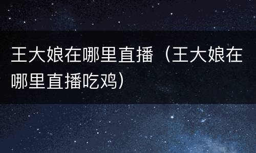 王大娘在哪里直播（王大娘在哪里直播吃鸡）