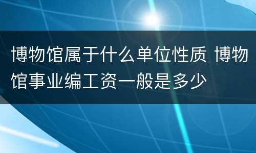 博物馆属于什么单位性质 博物馆事业编工资一般是多少