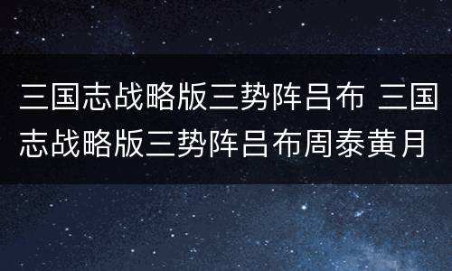 三国志战略版三势阵吕布 三国志战略版三势阵吕布周泰黄月英