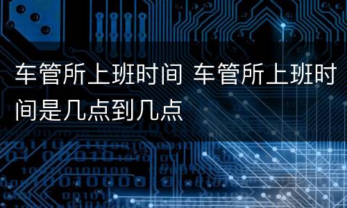 车管所上班时间 车管所上班时间是几点到几点