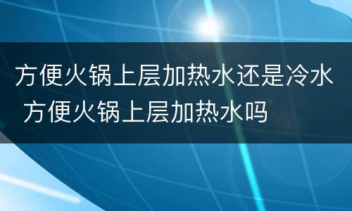 方便火锅上层加热水还是冷水 方便火锅上层加热水吗