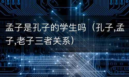 孟子是孔子的学生吗（孔子,孟子,老子三者关系）