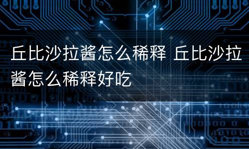 丘比沙拉酱怎么稀释 丘比沙拉酱怎么稀释好吃