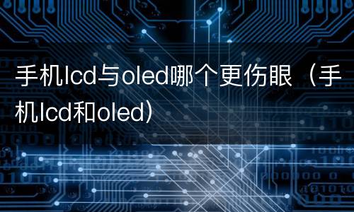手机lcd与oled哪个更伤眼（手机lcd和oled）