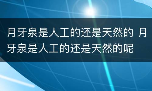 月牙泉是人工的还是天然的 月牙泉是人工的还是天然的呢