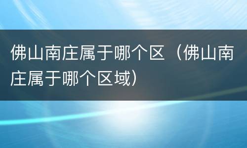 佛山南庄属于哪个区（佛山南庄属于哪个区域）