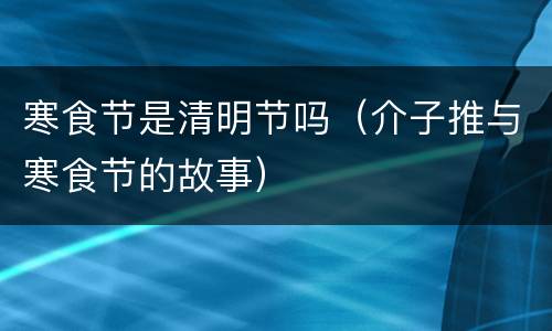 寒食节是清明节吗（介子推与寒食节的故事）