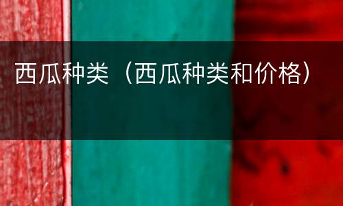 西瓜种类（西瓜种类和价格）