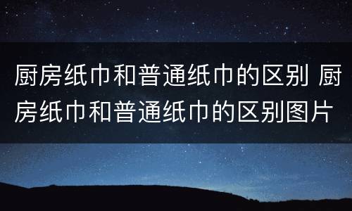 厨房纸巾和普通纸巾的区别 厨房纸巾和普通纸巾的区别图片