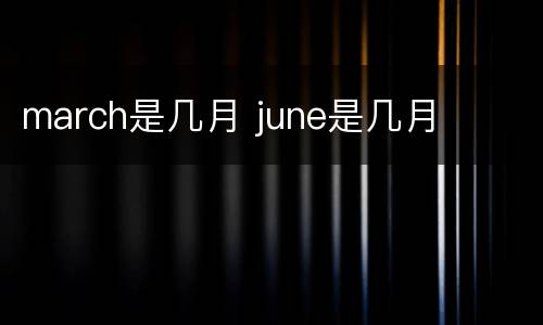 march是几月 june是几月