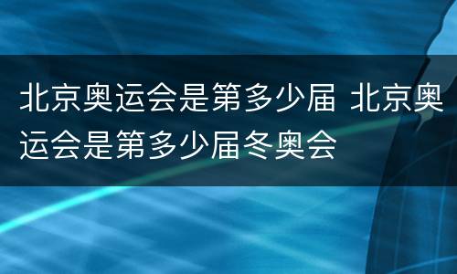 北京奥运会是第多少届 北京奥运会是第多少届冬奥会