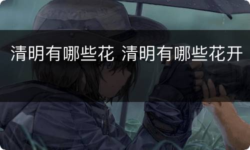 清明有哪些花 清明有哪些花开