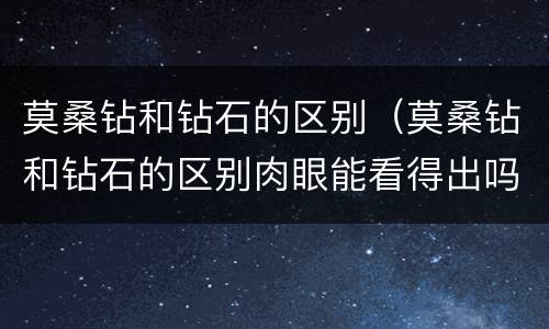 莫桑钻和钻石的区别（莫桑钻和钻石的区别肉眼能看得出吗）