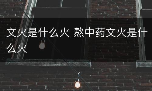 文火是什么火 熬中药文火是什么火