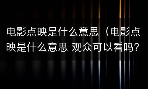 电影点映是什么意思（电影点映是什么意思 观众可以看吗?）