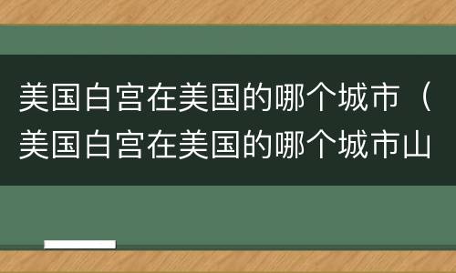 美国白宫在美国的哪个城市（美国白宫在美国的哪个城市山羊一年几胎产糕率多少）