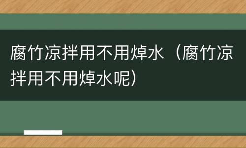腐竹凉拌用不用焯水（腐竹凉拌用不用焯水呢）