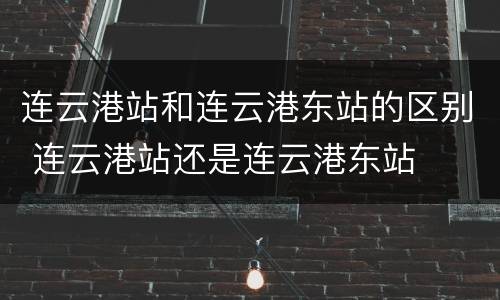 连云港站和连云港东站的区别 连云港站还是连云港东站