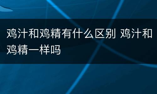 鸡汁和鸡精有什么区别 鸡汁和鸡精一样吗