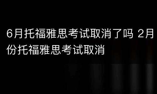 6月托福雅思考试取消了吗 2月份托福雅思考试取消