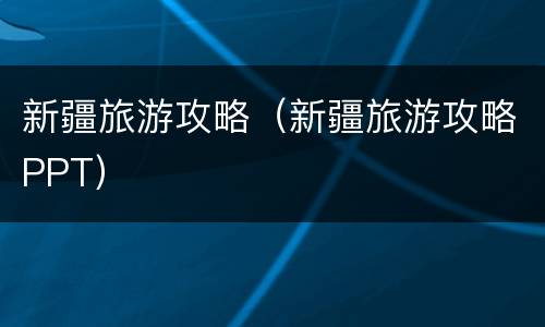 新疆旅游攻略（新疆旅游攻略PPT）