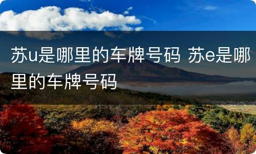 苏u是哪里的车牌号码 苏e是哪里的车牌号码