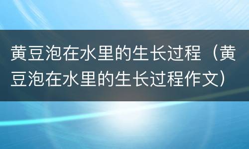 黄豆泡在水里的生长过程（黄豆泡在水里的生长过程作文）