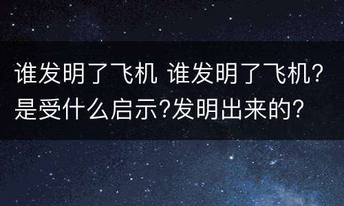 谁发明了飞机 谁发明了飞机?是受什么启示?发明出来的?