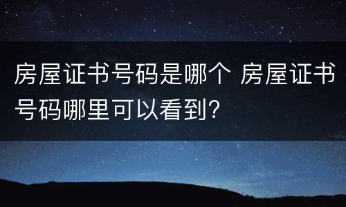 房屋证书号码是哪个 房屋证书号码哪里可以看到?