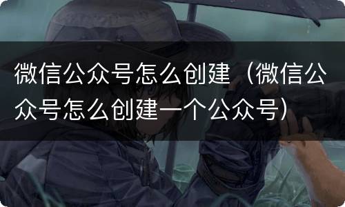 微信公众号怎么创建（微信公众号怎么创建一个公众号）
