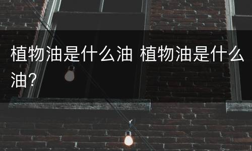 植物油是什么油 植物油是什么油?