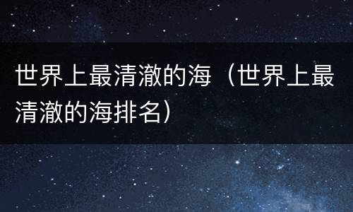 世界上最清澈的海（世界上最清澈的海排名）