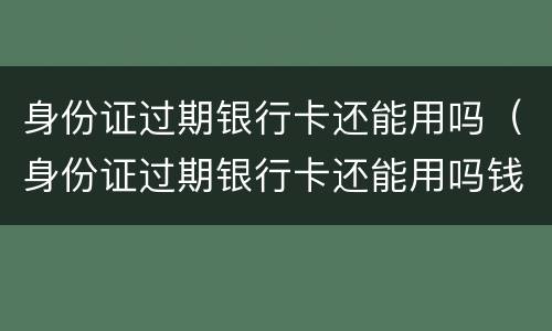 身份证过期银行卡还能用吗（身份证过期银行卡还能用吗钱还能打到卡上吗）