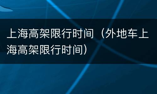 上海高架限行时间（外地车上海高架限行时间）