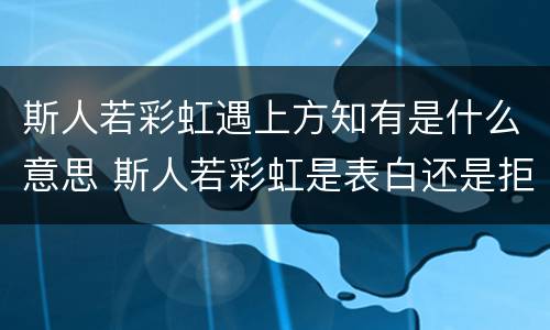 斯人若彩虹遇上方知有是什么意思 斯人若彩虹是表白还是拒绝