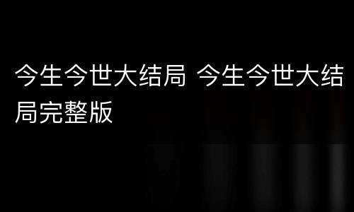 今生今世大结局 今生今世大结局完整版
